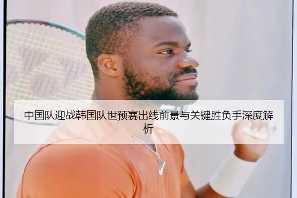 中国队迎战韩国队世预赛出线前景与关键胜负手深度解析